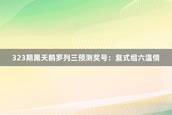 323期黑天鹅罗列三预测奖号：复式组六温情