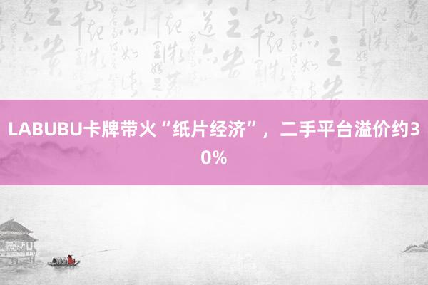 LABUBU卡牌带火“纸片经济”，二手平台溢价约30%